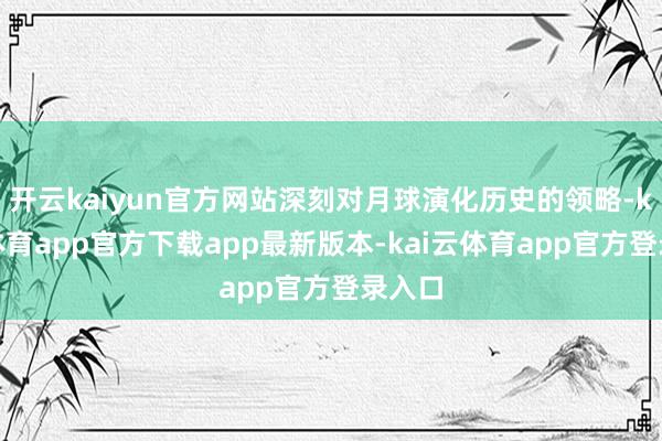 开云kaiyun官方网站深刻对月球演化历史的领略-kai云体育app官方下载app最新版本-kai云体育app官方登录入口