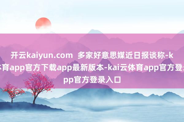 开云kaiyun.com  多家好意思媒近日报谈称-kai云体育app官方下载app最新版本-kai云体育app官方登录入口