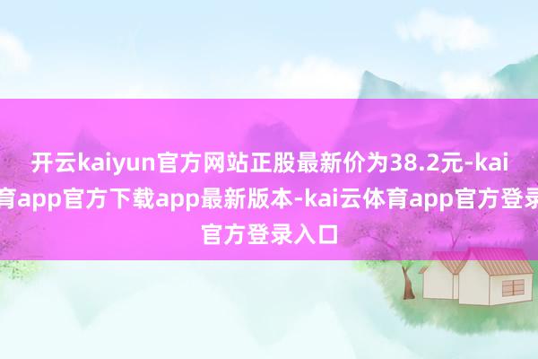开云kaiyun官方网站正股最新价为38.2元-kai云体育app官方下载app最新版本-kai云体育app官方登录入口