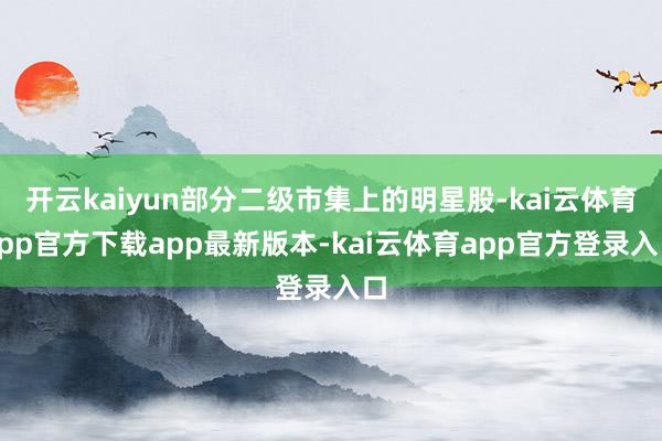 开云kaiyun部分二级市集上的明星股-kai云体育app官方下载app最新版本-kai云体育app官方登录入口