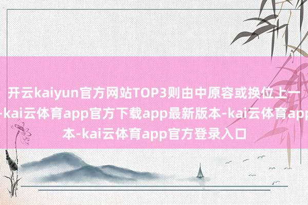 开云kaiyun官方网站TOP3则由中原容或换位上一期的中邮容或-kai云体育app官方下载app最新版本-kai云体育app官方登录入口