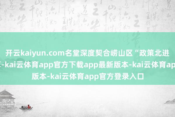 开云kaiyun.com名堂深度契合崂山区“政策北进”发展算计打算-kai云体育app官方下载app最新版本-kai云体育app官方登录入口