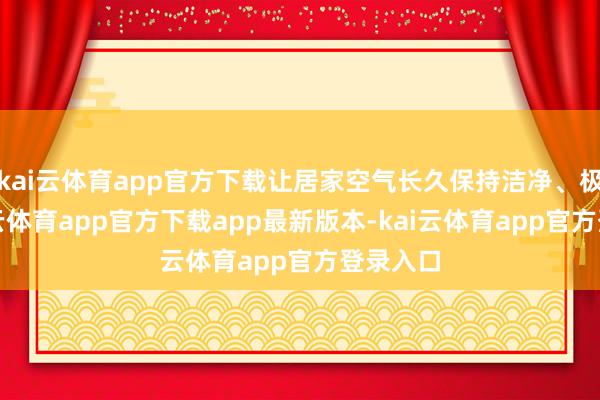 kai云体育app官方下载让居家空气长久保持洁净、极新-kai云体育app官方下载app最新版本-kai云体育app官方登录入口