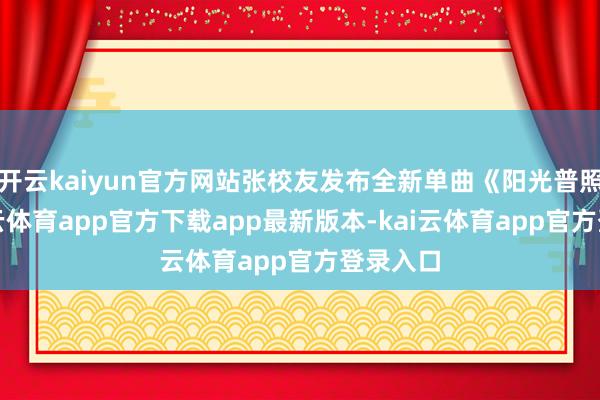 开云kaiyun官方网站张校友发布全新单曲《阳光普照》-kai云体育app官方下载app最新版本-kai云体育app官方登录入口