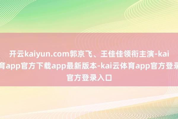 开云kaiyun.com郭京飞、王佳佳领衔主演-kai云体育app官方下载app最新版本-kai云体育app官方登录入口