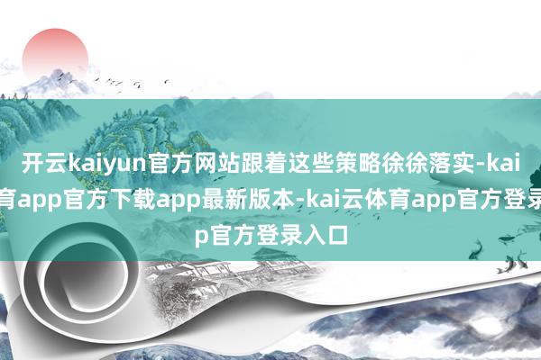 开云kaiyun官方网站跟着这些策略徐徐落实-kai云体育app官方下载app最新版本-kai云体育app官方登录入口