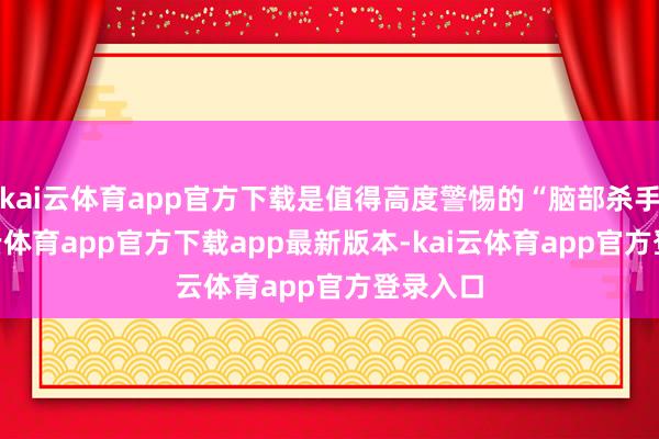 kai云体育app官方下载是值得高度警惕的“脑部杀手”-kai云体育app官方下载app最新版本-kai云体育app官方登录入口