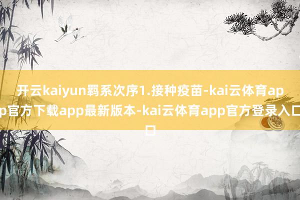 开云kaiyun羁系次序1.接种疫苗-kai云体育app官方下载app最新版本-kai云体育app官方登录入口