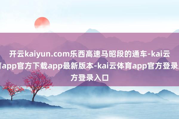 开云kaiyun.com乐西高速马昭段的通车-kai云体育app官方下载app最新版本-kai云体育app官方登录入口