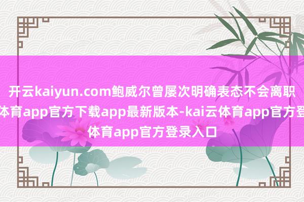 开云kaiyun.com鲍威尔曾屡次明确表态不会离职-kai云体育app官方下载app最新版本-kai云体育app官方登录入口
