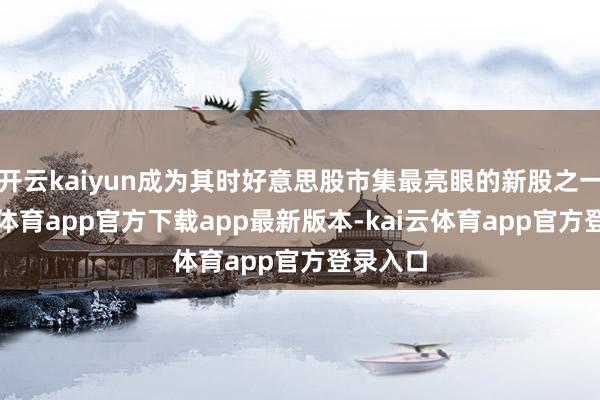 开云kaiyun成为其时好意思股市集最亮眼的新股之一-kai云体育app官方下载app最新版本-kai云体育app官方登录入口