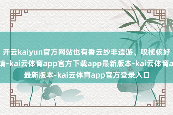开云kaiyun官方网站也有香云纱非遗游、叹榄核好意思食等经典聘请-kai云体育app官方下载app最新版本-kai云体育app官方登录入口