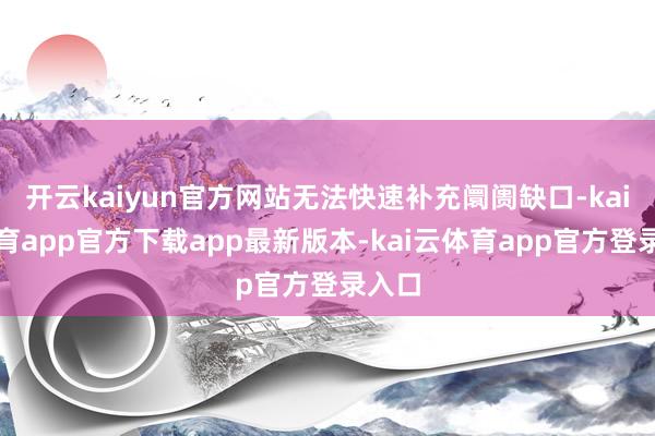 开云kaiyun官方网站无法快速补充阛阓缺口-kai云体育app官方下载app最新版本-kai云体育app官方登录入口
