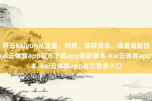 开云kaiyun从流量、材质、惊叹资本、场景适配四大中枢维度-kai云体育app官方下载app最新版本-kai云体育app官方登录入口