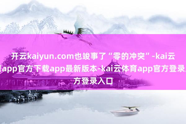 开云kaiyun.com也竣事了“零的冲突”-kai云体育app官方下载app最新版本-kai云体育app官方登录入口