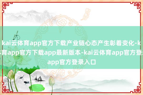 kai云体育app官方下载产业链心态产生彰着变化-kai云体育app官方下载app最新版本-kai云体育app官方登录入口