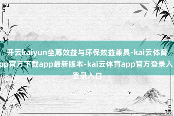 开云kaiyun坐蓐效益与环保效益兼具-kai云体育app官方下载app最新版本-kai云体育app官方登录入口