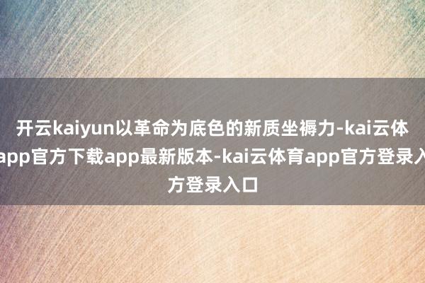 开云kaiyun以革命为底色的新质坐褥力-kai云体育app官方下载app最新版本-kai云体育app官方登录入口